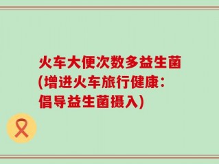 火车大便次数多益生菌(增进火车旅行健康：倡导益生菌摄入)