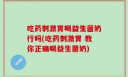 吃药刺激胃喝益生菌奶行吗(吃药刺激胃 教你正确喝益生菌奶)