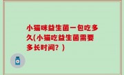 小猫咪益生菌一包吃多久(小猫吃益生菌需要多长时间？)
