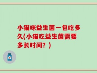 小猫咪益生菌一包吃多久(小猫吃益生菌需要多长时间？)