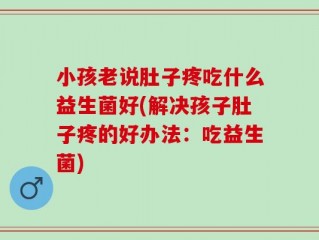 小孩老说肚子疼吃什么益生菌好(解决孩子肚子疼的好办法：吃益生菌)