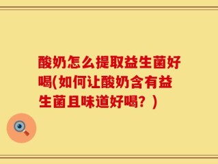酸奶怎么提取益生菌好喝(如何让酸奶含有益生菌且味道好喝？)