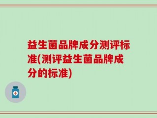 益生菌品牌成分测评标准(测评益生菌品牌成分的标准)
