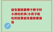 益生菌胶囊哪个牌子好小孩吃的多(小孩子能吃的优质益生菌胶囊推荐