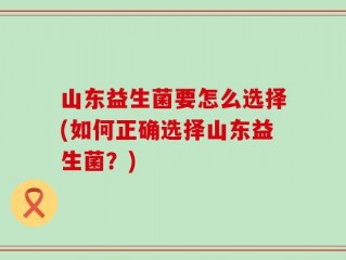山东益生菌要怎么选择(如何正确选择山东益生菌？)