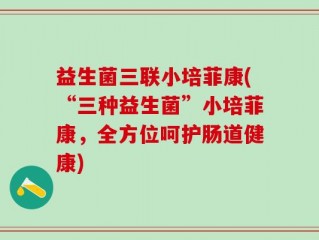 益生菌三联小培菲康(“三种益生菌”小培菲康，全方位呵护肠道健康)