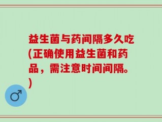 益生菌与药间隔多久吃(正确使用益生菌和药品，需注意时间间隔。)