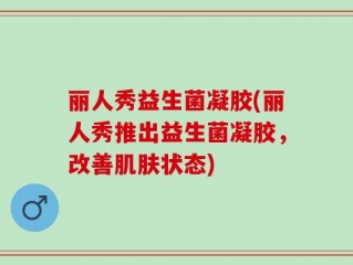 丽人秀益生菌凝胶(丽人秀推出益生菌凝胶，改善肌肤状态)