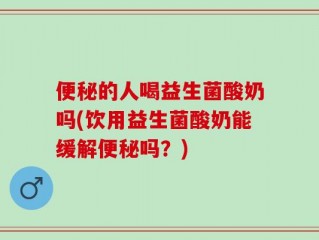 便秘的人喝益生菌酸奶吗(饮用益生菌酸奶能缓解便秘吗？)