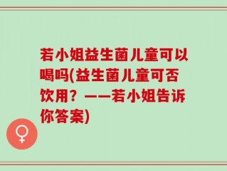 若小姐益生菌儿童可以喝吗(益生菌儿童可否饮用？——若小姐告诉你答案)