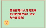 益生菌是什么分离出来的(探究益生菌：定义与作用探究)
