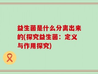 益生菌是什么分离出来的(探究益生菌：定义与作用探究)