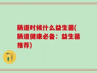 肠道时候什么益生菌(肠道健康必备：益生菌推荐)