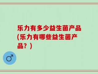 乐力有多少益生菌产品(乐力有哪些益生菌产品？)
