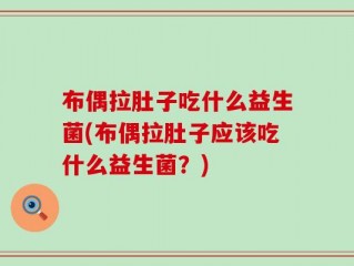 布偶拉肚子吃什么益生菌(布偶拉肚子应该吃什么益生菌？)