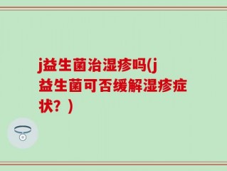j益生菌治湿疹吗(j益生菌可否缓解湿疹症状？)