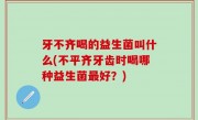 牙不齐喝的益生菌叫什么(不平齐牙齿时喝哪种益生菌最好？)
