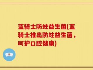 蓝骑士防蛀益生菌(蓝骑士推出防蛀益生菌，呵护口腔健康)