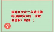 猫咪几天吃一次益生菌粉(猫咪多久吃一次益生菌粉？须知！)
