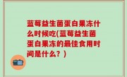 蓝莓益生菌蛋白果冻什么时候吃(蓝莓益生菌蛋白果冻的最佳食用时间是什么？)