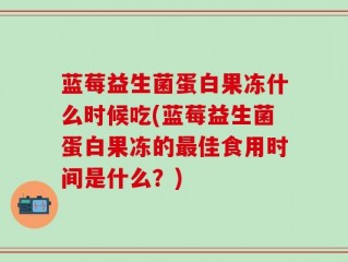 蓝莓益生菌蛋白果冻什么时候吃(蓝莓益生菌蛋白果冻的最佳食用时间是什么？)