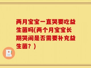 两月宝宝一直哭要吃益生菌吗(两个月宝宝长期哭闹是否需要补充益生菌？)