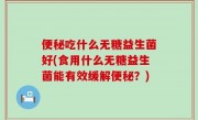 便秘吃什么无糖益生菌好(食用什么无糖益生菌能有效缓解便秘？)