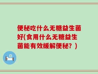 便秘吃什么无糖益生菌好(食用什么无糖益生菌能有效缓解便秘？)