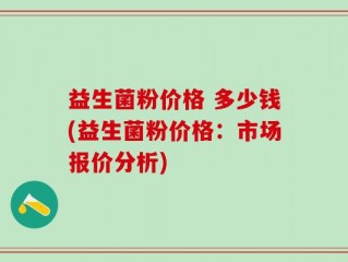 益生菌粉价格 多少钱(益生菌粉价格：市场报价分析)