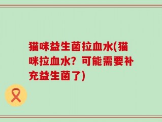 猫咪益生菌拉血水(猫咪拉血水？可能需要补充益生菌了)