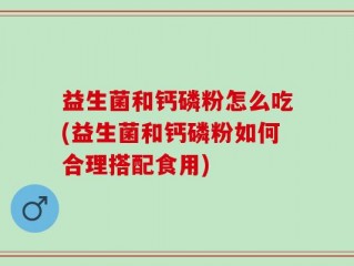 益生菌和钙磷粉怎么吃(益生菌和钙磷粉如何合理搭配食用)