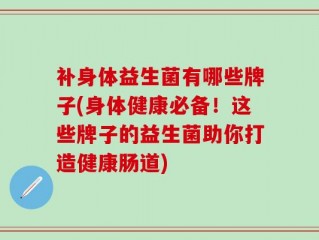 补身体益生菌有哪些牌子(身体健康必备！这些牌子的益生菌助你打造健康肠道)