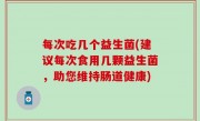 每次吃几个益生菌(建议每次食用几颗益生菌，助您维持肠道健康)