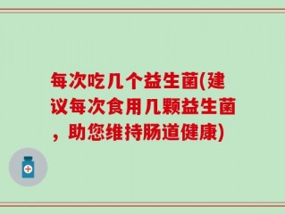 每次吃几个益生菌(建议每次食用几颗益生菌，助您维持肠道健康)
