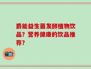 爵能益生菌发酵植物饮品？营养健康的饮品推荐？