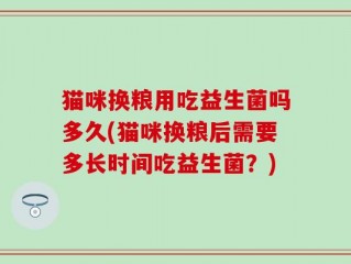 猫咪换粮用吃益生菌吗多久(猫咪换粮后需要多长时间吃益生菌？)
