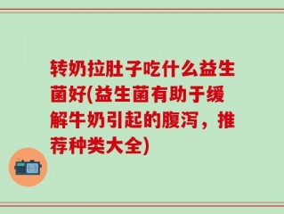转奶拉肚子吃什么益生菌好(益生菌有助于缓解牛奶引起的腹泻，推荐种类大全)