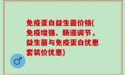 免疫蛋白益生菌价格(免疫增强、肠道调节，益生菌与免疫蛋白优惠套装价优惠)