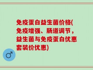 免疫蛋白益生菌价格(免疫增强、肠道调节，益生菌与免疫蛋白优惠套装价优惠)