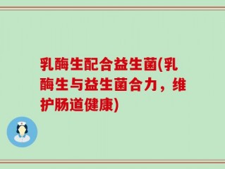 乳酶生配合益生菌(乳酶生与益生菌合力，维护肠道健康)