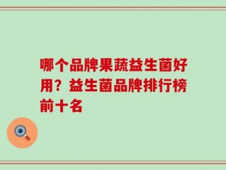 哪个品牌果蔬益生菌好用？益生菌品牌排行榜前十名