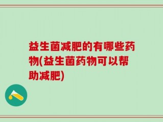 益生菌减肥的有哪些药物(益生菌药物可以帮助减肥)