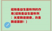 纽斯曼益生菌粉剂的作用(纽斯曼益生菌粉剂：关爱肠道健康，改善肠道菌群！)