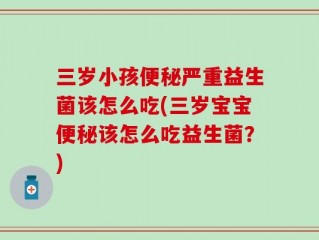 三岁小孩便秘严重益生菌该怎么吃(三岁宝宝便秘该怎么吃益生菌？)