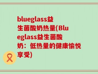 blueglass益生菌酸奶热量(Blueglass益生菌酸奶：低热量的健康愉悦享受)