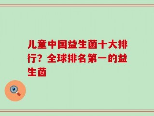 儿童中国益生菌十大排行？全球排名第一的益生菌