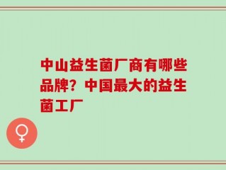 中山益生菌厂商有哪些品牌？中国最大的益生菌工厂