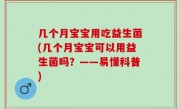 几个月宝宝用吃益生菌(几个月宝宝可以用益生菌吗？——易懂科普)