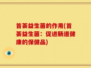 首荟益生菌的作用(首荟益生菌：促进肠道健康的保健品)