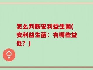 怎么判断安利益生菌(安利益生菌：有哪些益处？)